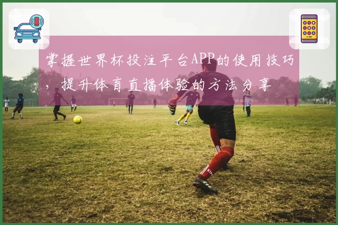 掌握世界杯投注平台APP的使用技巧，提升体育直播体验的方法分享