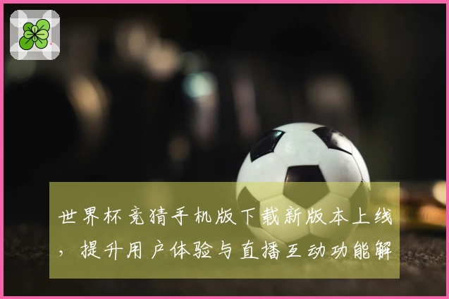 世界杯竞猜手机版下载新版本上线，提升用户体验与直播互动功能解析