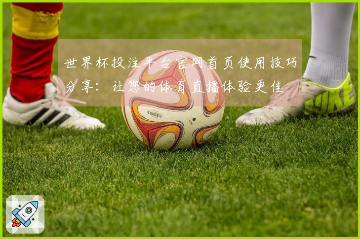 世界杯投注平台官网首页使用技巧分享：让您的体育直播体验更佳