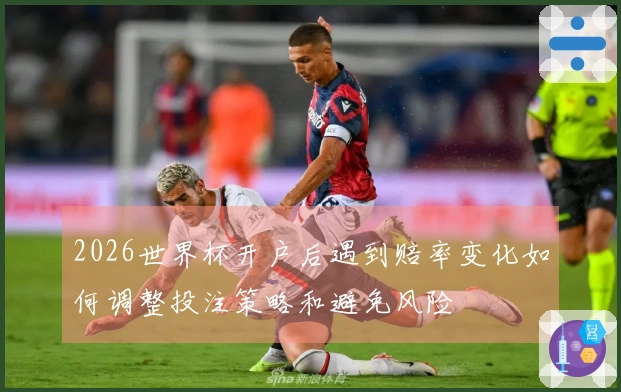 2026世界杯开户后遇到赔率变化如何调整投注策略和避免风险