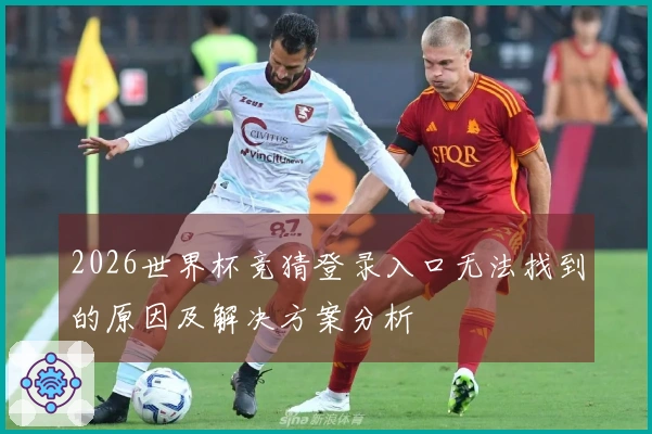 2026世界杯竞猜登录入口无法找到的原因及解决方案分析