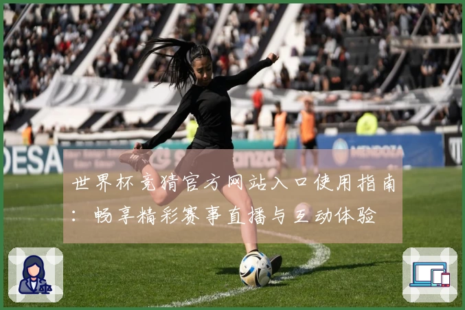 世界杯竞猜官方网站入口使用指南：畅享精彩赛事直播与互动体验