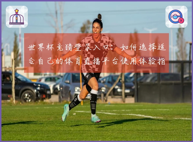 世界杯竞猜登录入口：如何选择适合自己的体育直播平台使用体验指南