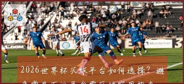 2026世界杯买球平台如何选择？避免常见下注平台雷区的实用指南