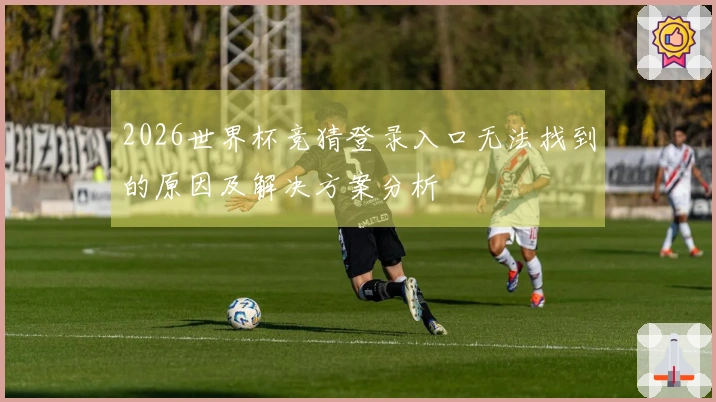 2026世界杯竞猜登录入口无法找到的原因及解决方案分析