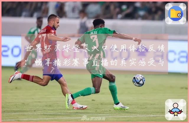 世界杯买球登录入口使用体验反馈：畅享精彩赛事直播的真实感受与功能评测