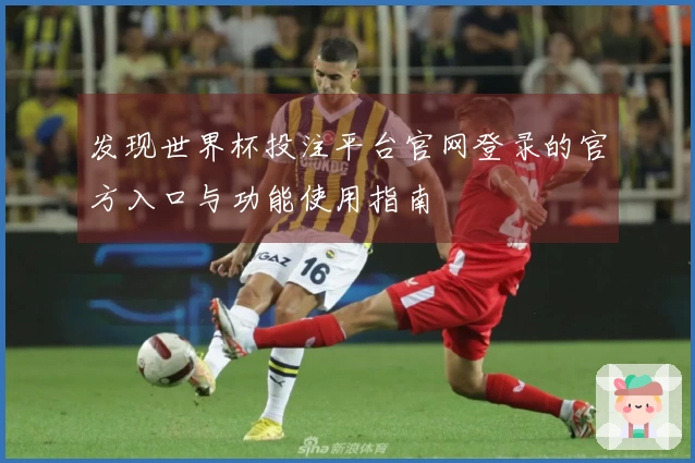 发现世界杯投注平台官网登录的官方入口与功能使用指南