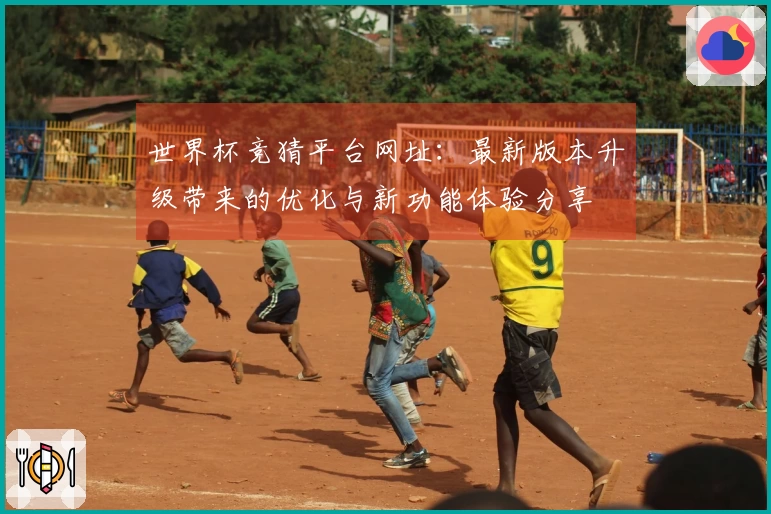 世界杯竞猜平台网址：最新版本升级带来的优化与新功能体验分享