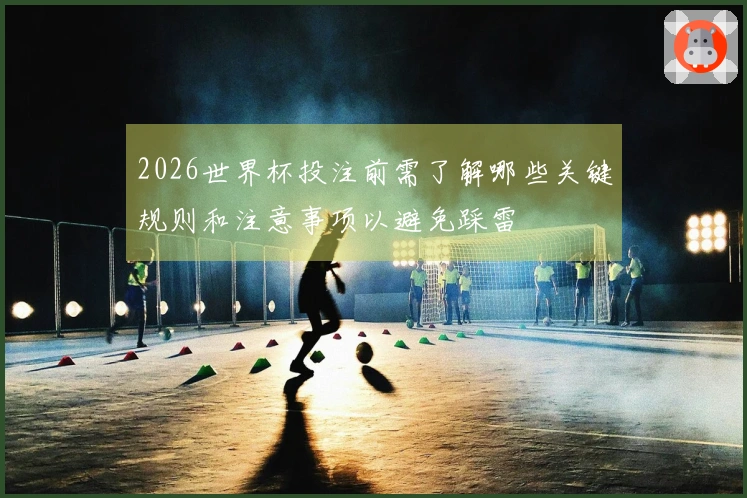2026世界杯投注前需了解哪些关键规则和注意事项以避免踩雷