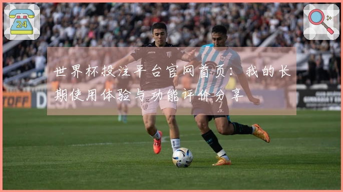 世界杯投注平台官网首页：我的长期使用体验与功能评价分享