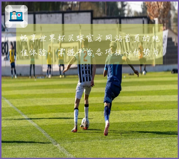 畅享世界杯买球官方网站首页的绝佳体验，掌握平台各项核心优势与功能介绍