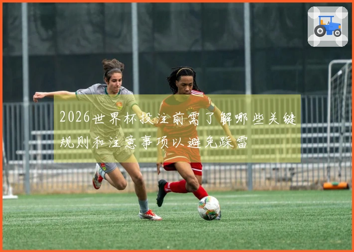 2026世界杯投注前需了解哪些关键规则和注意事项以避免踩雷
