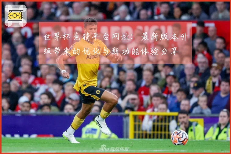 世界杯竞猜平台网址:最新版本升级带来的优化与新功能体验分享