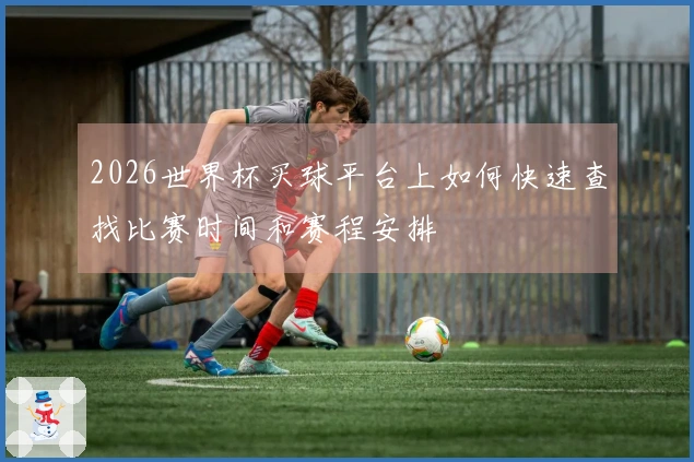 2026世界杯买球平台上如何快速查找比赛时间和赛程安排