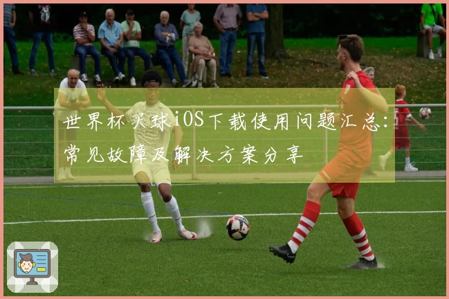 世界杯买球iOS下载使用问题汇总：常见故障及解决方案分享