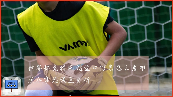 世界杯竞猜网站盘口信息怎么看难点和常见误区分析