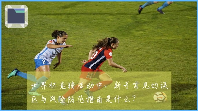 世界杯竞猜活动中，新手常见的误区与风险防范指南是什么？